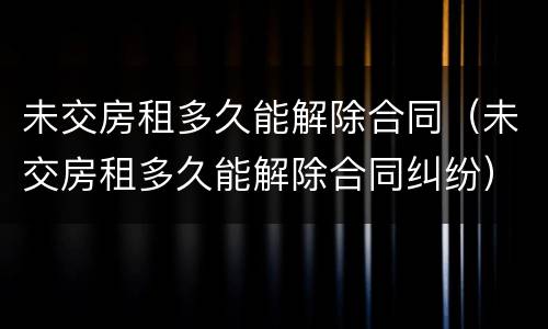 未交房租多久能解除合同（未交房租多久能解除合同纠纷）