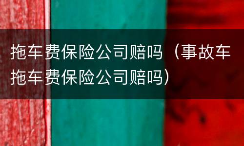拖车费保险公司赔吗（事故车拖车费保险公司赔吗）