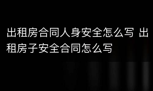 出租房合同人身安全怎么写 出租房子安全合同怎么写