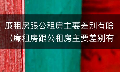 廉租房跟公租房主要差别有啥（廉租房跟公租房主要差别有啥影响）