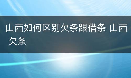 山西如何区别欠条跟借条 山西 欠条