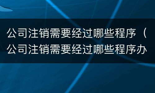 公司注销需要经过哪些程序（公司注销需要经过哪些程序办理）