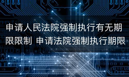 申请人民法院强制执行有无期限限制 申请法院强制执行期限规定