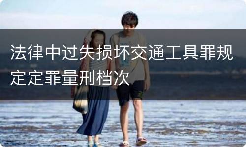 法律中过失损坏交通工具罪规定定罪量刑档次
