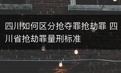 四川如何区分抢夺罪抢劫罪 四川省抢劫罪量刑标准