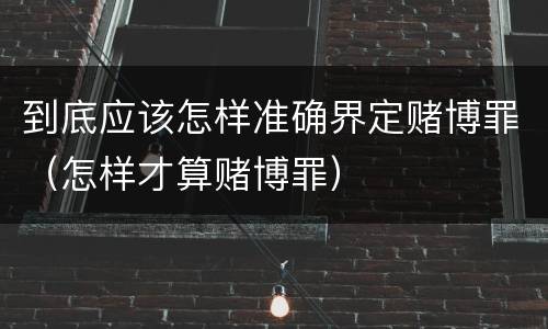 到底应该怎样准确界定赌博罪（怎样才算赌博罪）