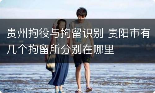 贵州拘役与拘留识别 贵阳市有几个拘留所分别在哪里