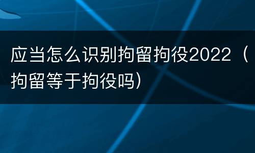 应当怎么识别拘留拘役2022（拘留等于拘役吗）