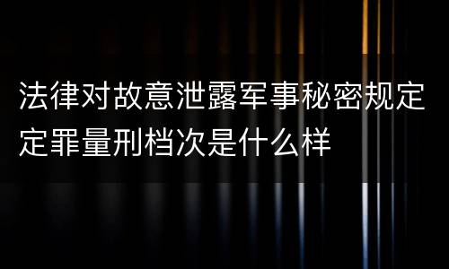 法律对故意泄露军事秘密规定定罪量刑档次是什么样