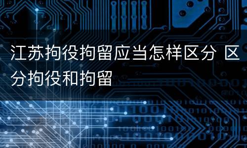 江苏拘役拘留应当怎样区分 区分拘役和拘留