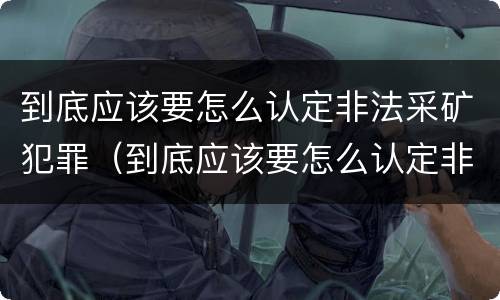 到底应该要怎么认定非法采矿犯罪（到底应该要怎么认定非法采矿犯罪呢）