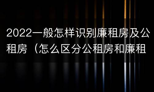 2022一般怎样识别廉租房及公租房（怎么区分公租房和廉租房）