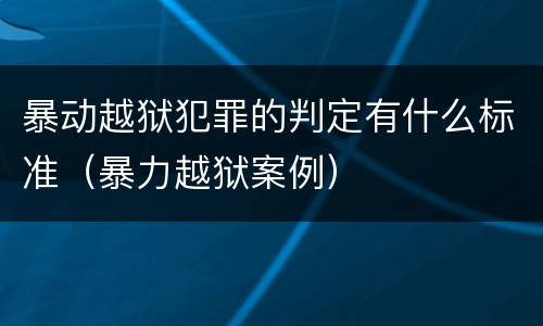 暴动越狱犯罪的判定有什么标准（暴力越狱案例）