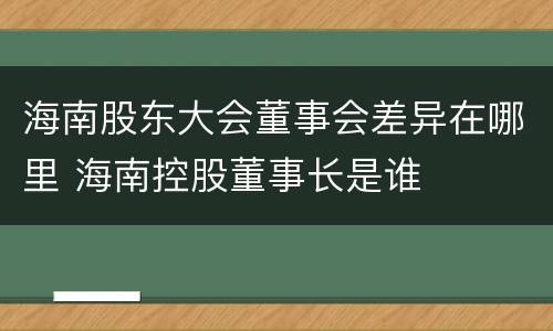 海南股东大会董事会差异在哪里 海南控股董事长是谁