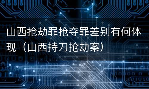 山西抢劫罪抢夺罪差别有何体现（山西持刀抢劫案）