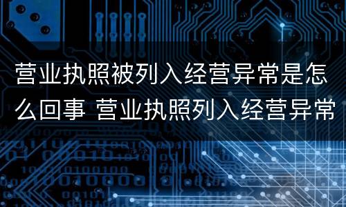 营业执照被列入经营异常是怎么回事 营业执照列入经营异常是怎么回事?