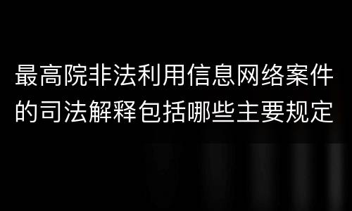 最高院非法利用信息网络案件的司法解释包括哪些主要规定