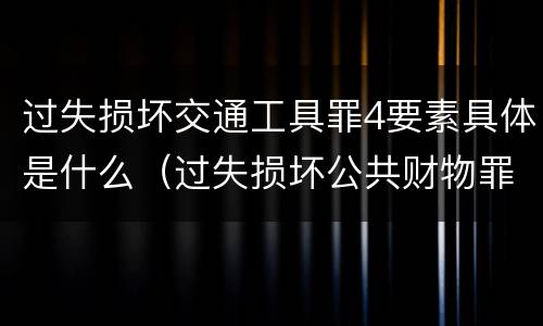 过失损坏交通工具罪4要素具体是什么（过失损坏公共财物罪）