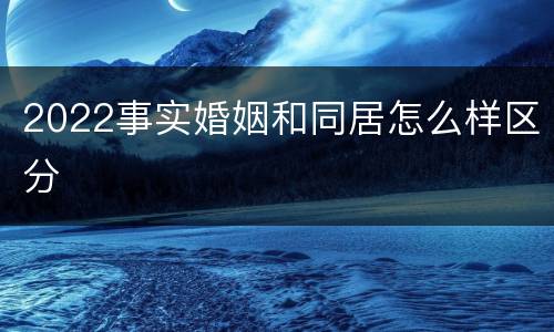 2022事实婚姻和同居怎么样区分