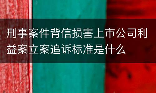 刑事案件背信损害上市公司利益案立案追诉标准是什么