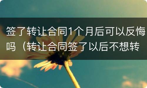 签了转让合同1个月后可以反悔吗（转让合同签了以后不想转了）