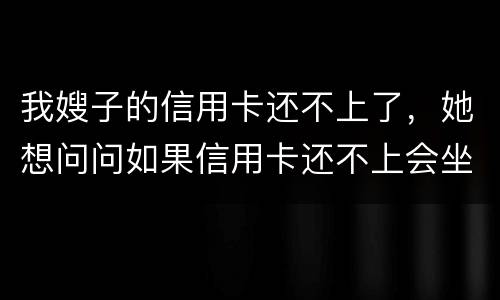 我嫂子的信用卡还不上了，她想问问如果信用卡还不上会坐牢吗