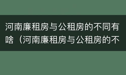 河南廉租房与公租房的不同有啥（河南廉租房与公租房的不同有啥区别）
