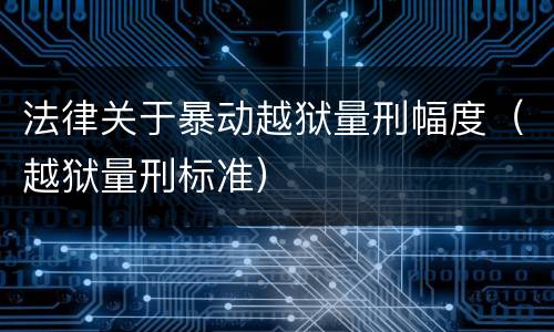 法律关于暴动越狱量刑幅度（越狱量刑标准）