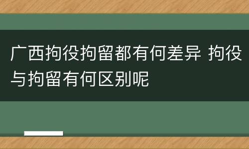 广西拘役拘留都有何差异 拘役与拘留有何区别呢