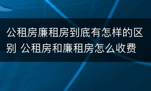 公租房廉租房到底有怎样的区别 公租房和廉租房怎么收费