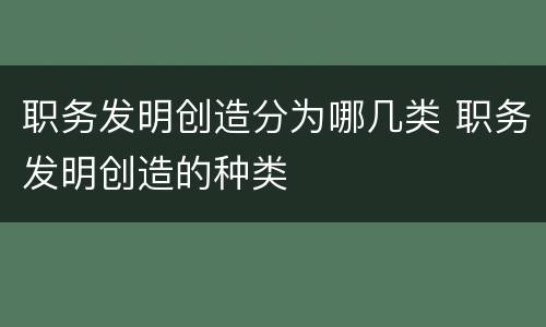 职务发明创造分为哪几类 职务发明创造的种类