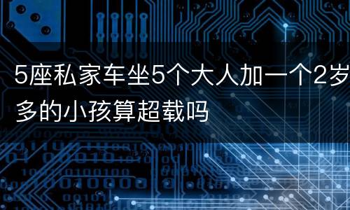 5座私家车坐5个大人加一个2岁多的小孩算超载吗
