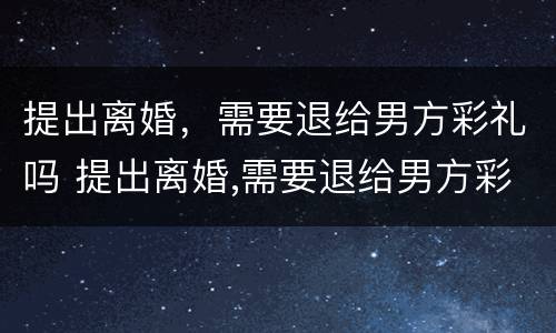 提出离婚，需要退给男方彩礼吗 提出离婚,需要退给男方彩礼吗