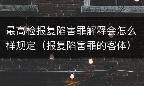 最高检报复陷害罪解释会怎么样规定（报复陷害罪的客体）