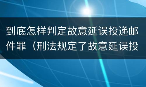 到底怎样判定故意延误投递邮件罪（刑法规定了故意延误投递邮件罪）