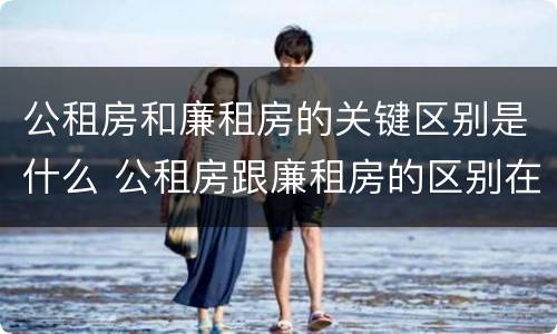 公租房和廉租房的关键区别是什么 公租房跟廉租房的区别在哪里