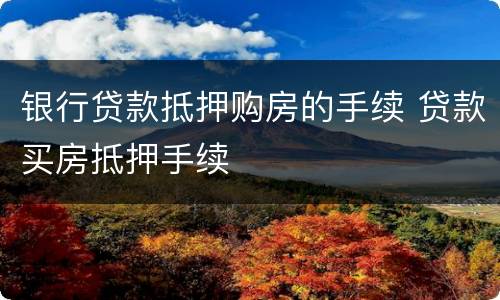 银行贷款抵押购房的手续 贷款买房抵押手续