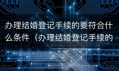 办理结婚登记手续的要符合什么条件（办理结婚登记手续的要符合什么条件才能办理）