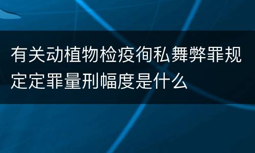 有关动植物检疫徇私舞弊罪规定定罪量刑幅度是什么