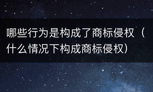 哪些行为是构成了商标侵权（什么情况下构成商标侵权）