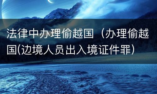 法律中办理偷越国（办理偷越国(边境人员出入境证件罪）