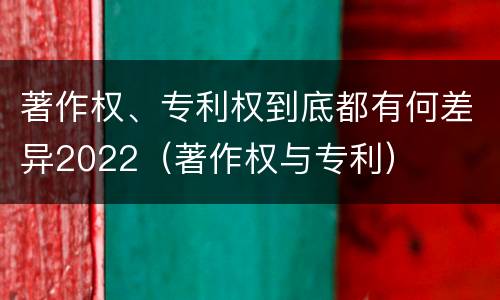 著作权、专利权到底都有何差异2022（著作权与专利）