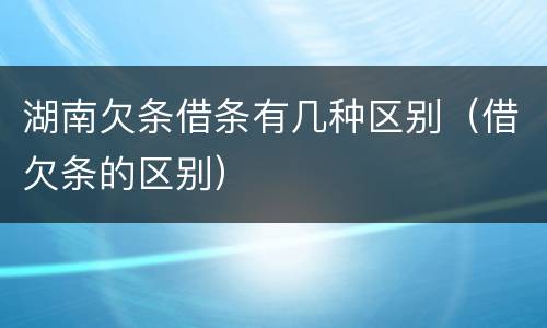 湖南欠条借条有几种区别（借欠条的区别）