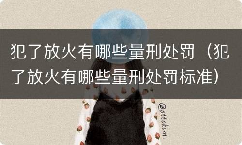 犯了放火有哪些量刑处罚（犯了放火有哪些量刑处罚标准）