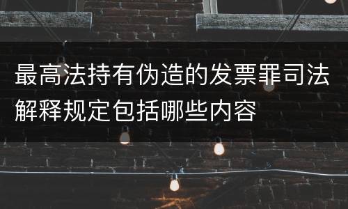 最高法持有伪造的发票罪司法解释规定包括哪些内容