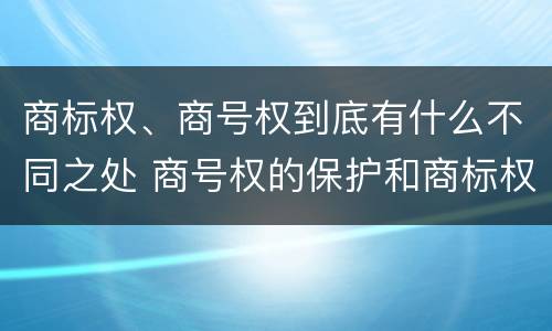 商标权、商号权到底有什么不同之处 商号权的保护和商标权的保护一样是全国性范围的