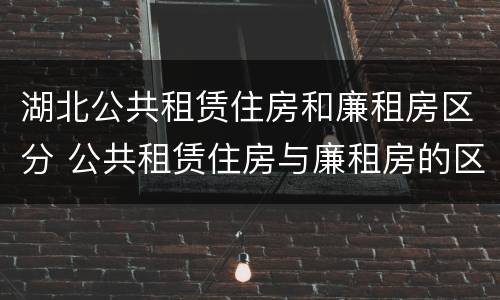 湖北公共租赁住房和廉租房区分 公共租赁住房与廉租房的区别