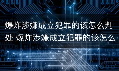 爆炸涉嫌成立犯罪的该怎么判处 爆炸涉嫌成立犯罪的该怎么判处呢