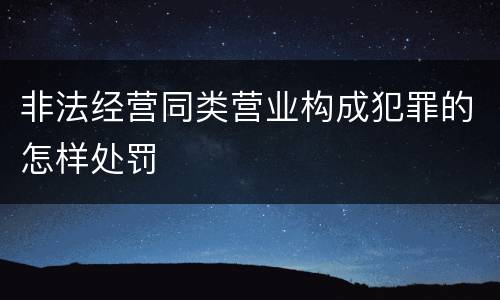 非法经营同类营业构成犯罪的怎样处罚