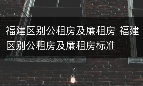 福建区别公租房及廉租房 福建区别公租房及廉租房标准